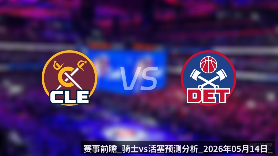 赛事前瞻_骑士vs活塞预测分析_2026年05月14日_
